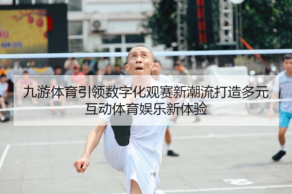 九游体育引领数字化观赛新潮流打造多元互动体育娱乐新体验