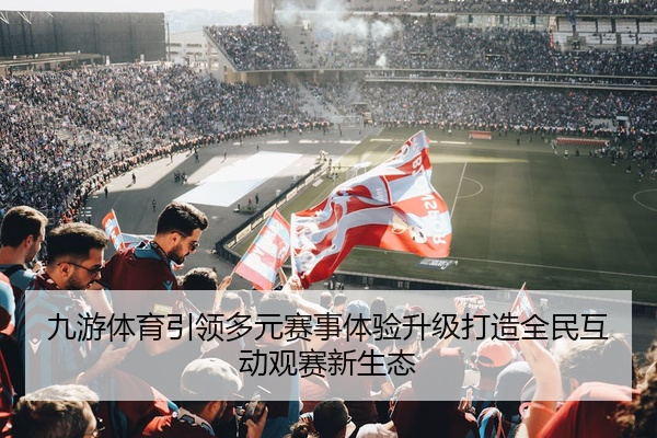 九游体育引领多元赛事体验升级打造全民互动观赛新生态