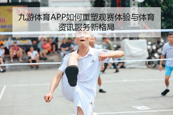 九游体育APP如何重塑观赛体验与体育资讯服务新格局