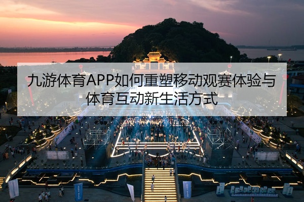 九游体育APP如何重塑移动观赛体验与体育互动新生活方式
